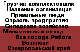 Грузчик-комплектовщик › Название организации ­ Правильные люди › Отрасль предприятия ­ Складское хозяйство › Минимальный оклад ­ 30 000 - Все города Работа » Вакансии   . Ставропольский край,Лермонтов г.